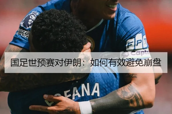 国足世预赛对伊朗：如何有效避免崩盘