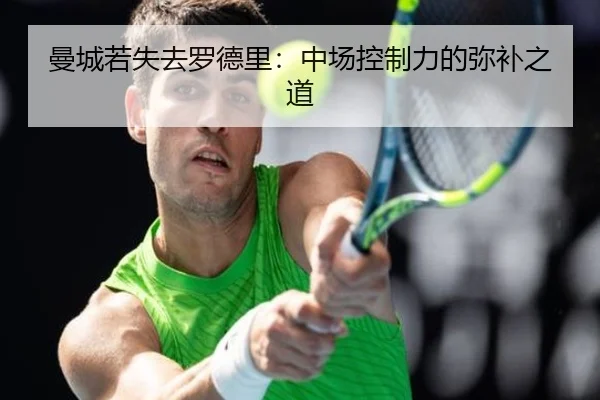 曼城若失去罗德里：中场控制力的弥补之道