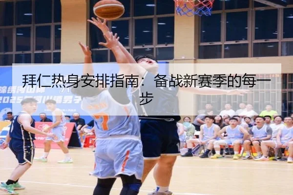 拜仁热身安排指南：备战新赛季的每一步
