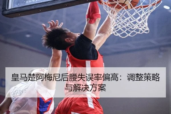 皇马楚阿梅尼后腰失误率偏高：调整策略与解决方案